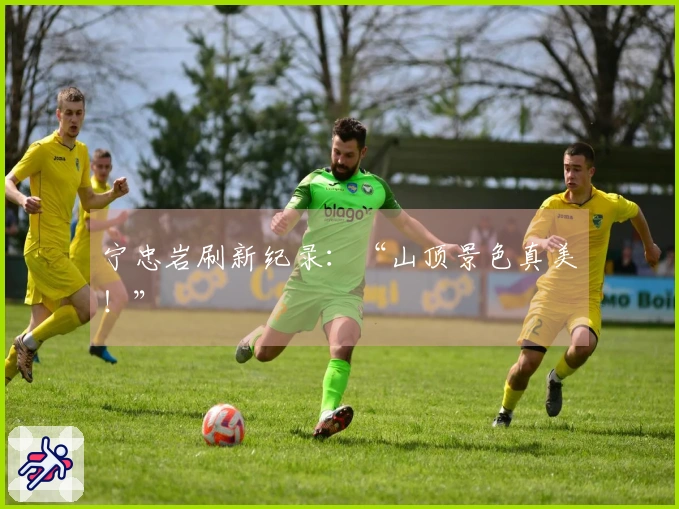 宁忠岩刷新纪录：“山顶景色真美！”