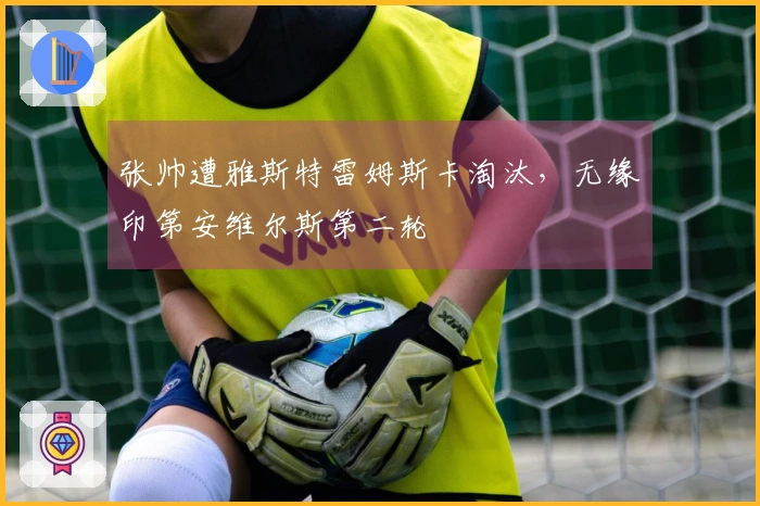 张帅遭雅斯特雷姆斯卡淘汰，无缘印第安维尔斯第二轮