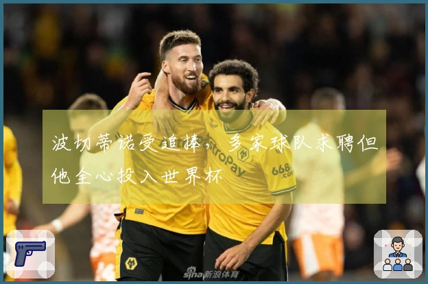 波切蒂诺受追捧，多家球队求聘但他全心投入世界杯