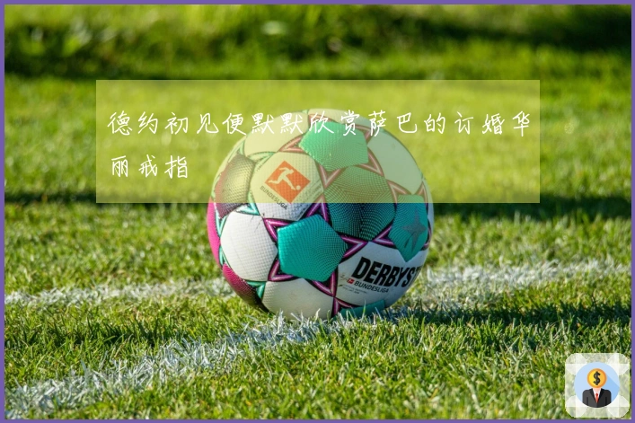 德约初见便默默欣赏萨巴的订婚华丽戒指