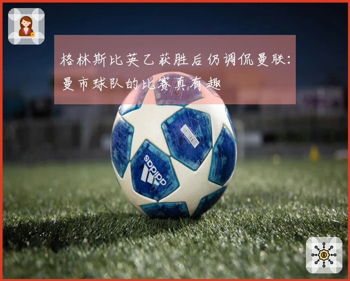 格林斯比英乙获胜后仍调侃曼联：曼市球队的比赛真有趣