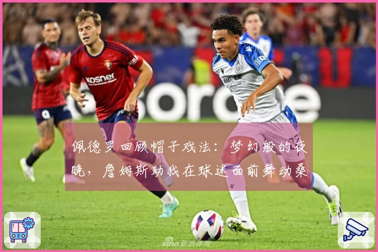 佩德罗回顾帽子戏法：梦幻般的夜晚，詹姆斯助我在球迷面前舞动桑巴