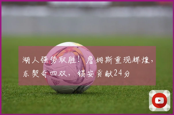 湖人强势取胜！詹姆斯重现辉煌，东契奇四双，锡安贡献24分