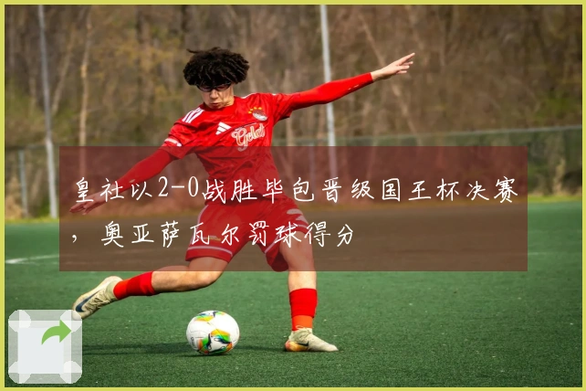 皇社以2-0战胜毕包晋级国王杯决赛，奥亚萨瓦尔罚球得分