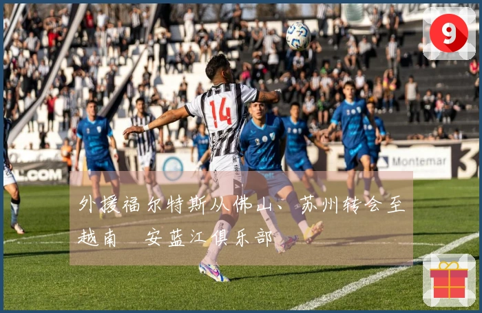 外援福尔特斯从佛山、苏州转会至越南乂安蓝江俱乐部