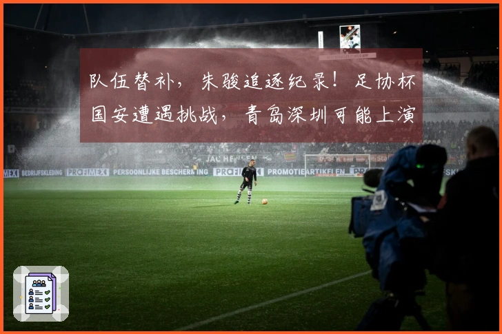 队伍替补，朱骏追逐纪录！足协杯国安遭遇挑战，青岛深圳可能上演同城对决