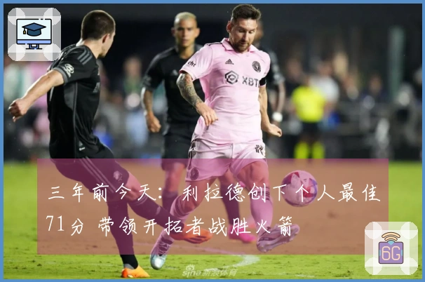 三年前今天：利拉德创下个人最佳71分 带领开拓者战胜火箭