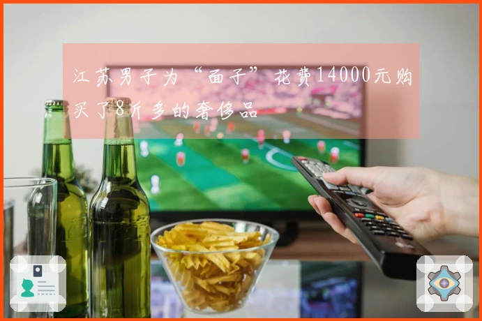 江苏男子为“面子”花费14000元购买了8斤多的奢侈品