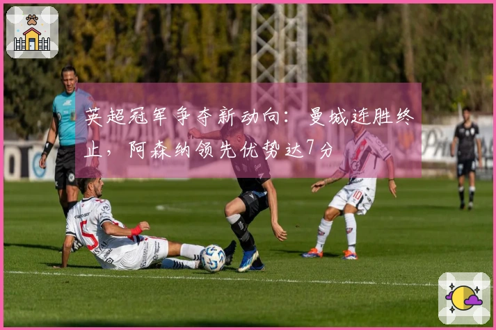 英超冠军争夺新动向：曼城连胜终止，阿森纳领先优势达7分