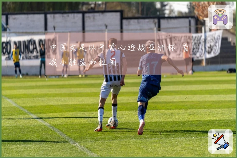 中国女足以平常心迎战亚洲杯 首战小胜孟加拉国
