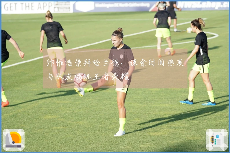 帅惟浩崇拜哈兰德，课余时间热衷与队友畅玩王者荣耀