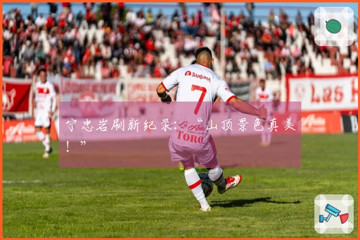 宁忠岩刷新纪录：“山顶景色真美！”