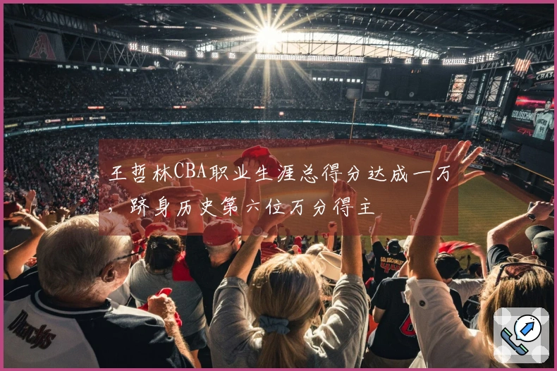 王哲林CBA职业生涯总得分达成一万，跻身历史第六位万分得主