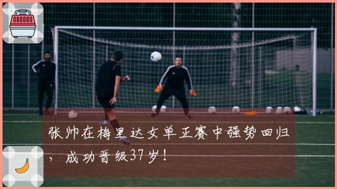 张帅在梅里达女单正赛中强势回归，成功晋级37岁！