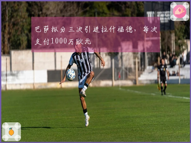 巴萨拟分三次引进拉什福德，每次支付1000万欧元