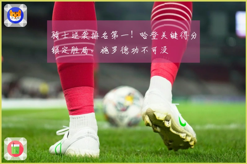 骑士逆袭排名第一！哈登关键得分锁定胜局，施罗德功不可没