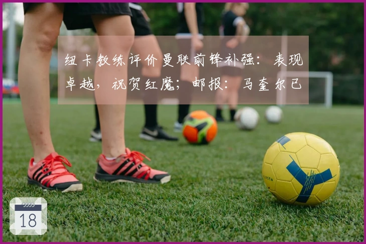纽卡教练评价曼联前锋补强：表现卓越，祝贺红魔；邮报：马奎尔已康复，将入选比赛名单