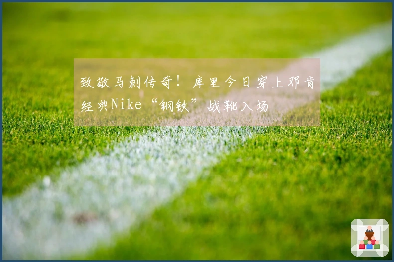 致敬马刺传奇！库里今日穿上邓肯经典Nike“钢铁”战靴入场