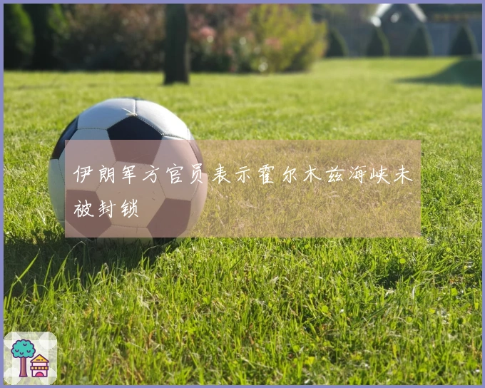 伊朗军方官员表示霍尔木兹海峡未被封锁