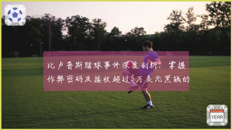 比卢普斯赌球事件深度剖析：掌握作弊密码及接收超过5万美元黑钱的内幕