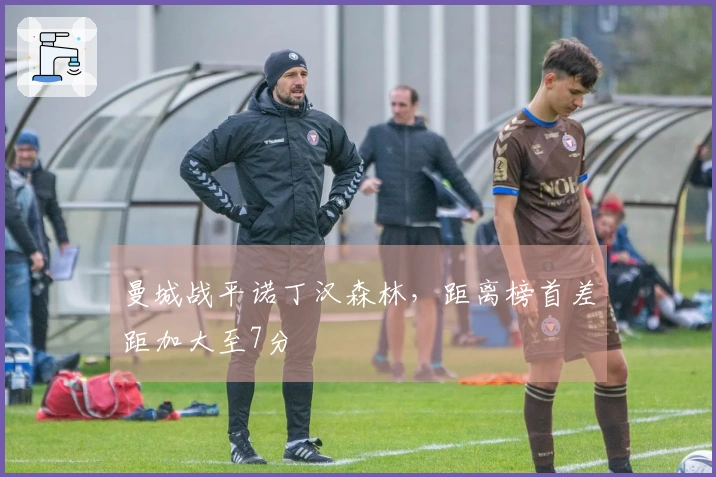 曼城战平诺丁汉森林，距离榜首差距加大至7分