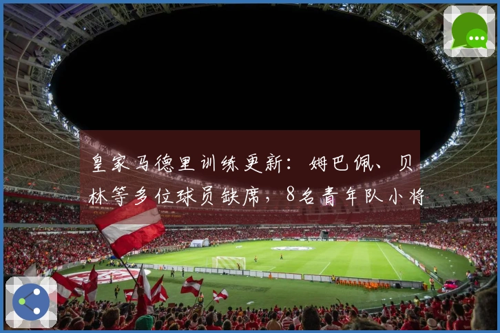 皇家马德里训练更新：姆巴佩、贝林等多位球员缺席，8名青年队小将参与训练