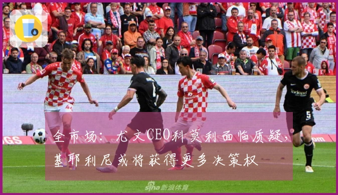 全市场：尤文CEO科莫利面临质疑，基耶利尼或将获得更多决策权