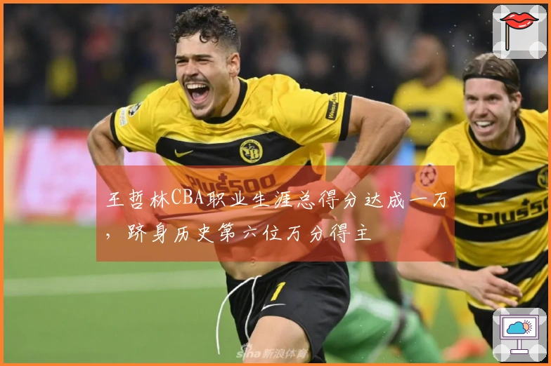 王哲林CBA职业生涯总得分达成一万，跻身历史第六位万分得主