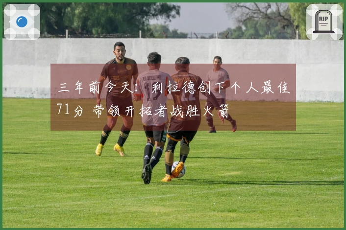 三年前今天：利拉德创下个人最佳71分 带领开拓者战胜火箭