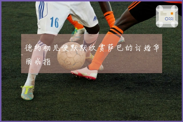 德约初见便默默欣赏萨巴的订婚华丽戒指