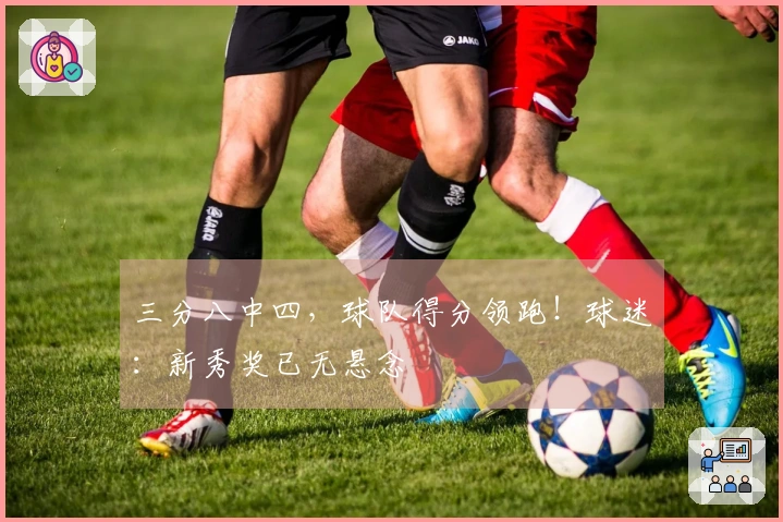 三分八中四，球队得分领跑！球迷：新秀奖已无悬念
