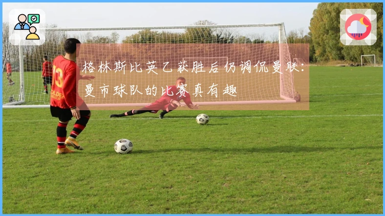 格林斯比英乙获胜后仍调侃曼联：曼市球队的比赛真有趣